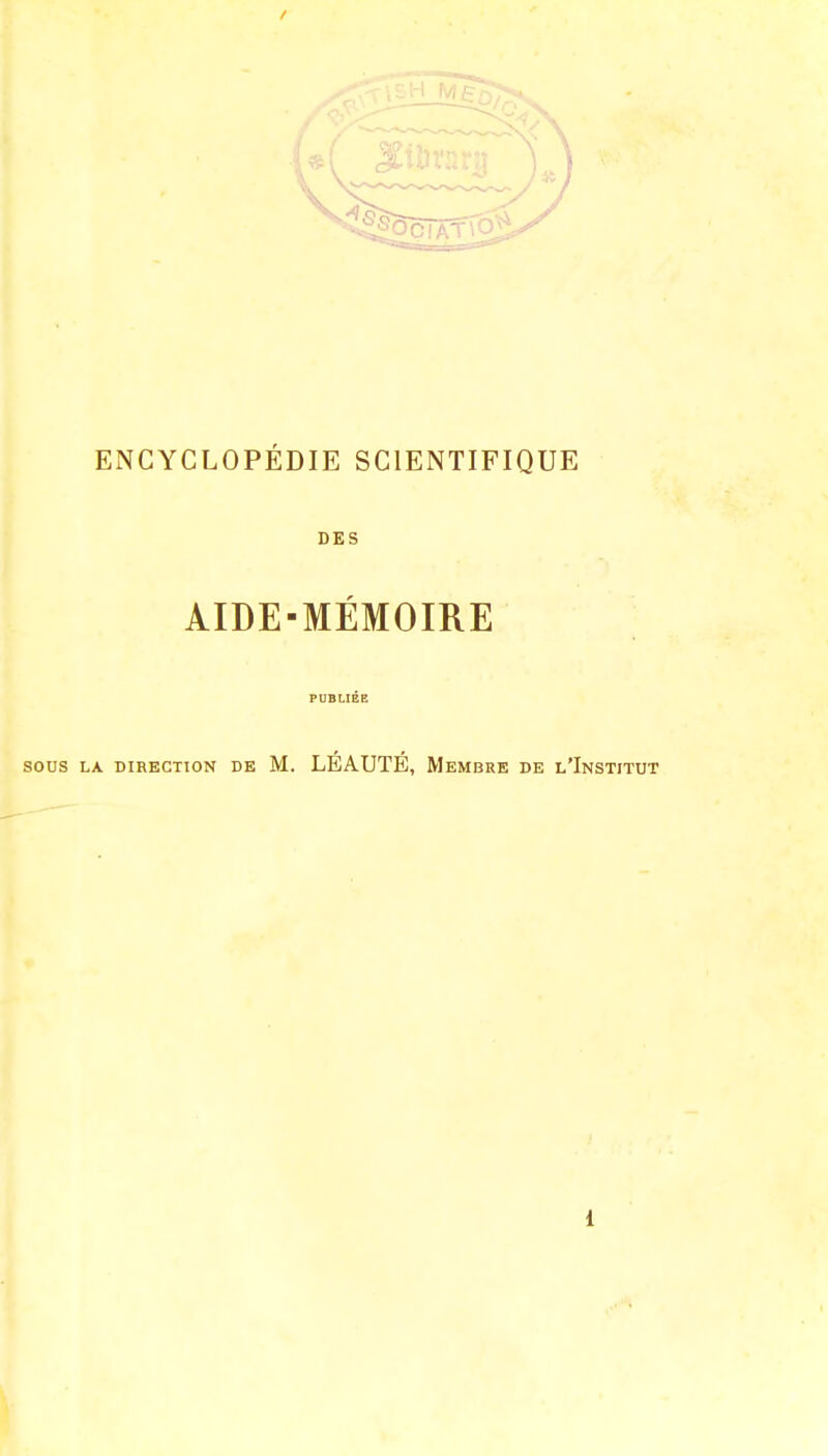 ENCYCLOPÉDIE SCIENTIFIQUE DES AIDE-MÉMOIRE PUBLIÉE sous la direction de M. LEAUTE, Membre de l'Institut