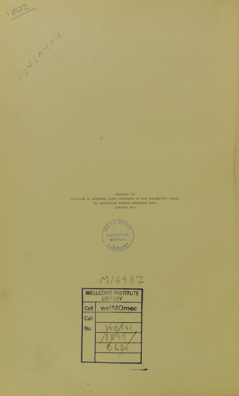 PRINTED HY WILLIAM H. BOWDEN, LATE OVEK3EER OF THE KELMSCOTT PRESS, 12, PRINXETON STREET, BEDFORD ROW, LONDON, W.C. WW] 87. WELLCOP.'F INSTITUTE LIBRARY Coll. we!MOmec Call No. 7 t / i /! /