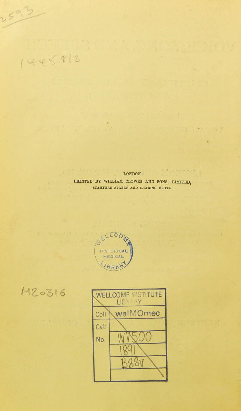 LONDON : PBINTED BY WILLIAM CLOWES AND SONS, LIMITED, SIAUFORD STUBCr AND COABINa CB0S8. .WELLCOME v'STITUTE \ Lir 'Y Coll, \w9!W0nnec No. m\\ .