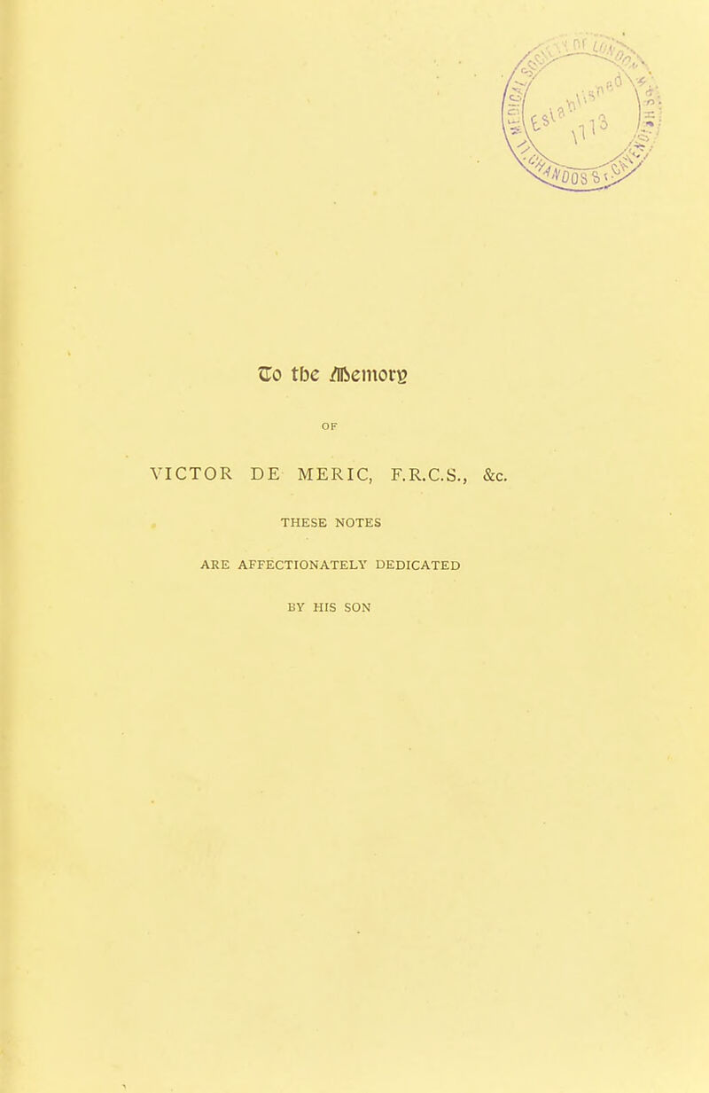 tro tbc /iibeinorB VICTOR DE MERIC, F.R.C.S., &c. THESE NOTES ARE AFFECTIONATELY DEDICATED BY HIS SON