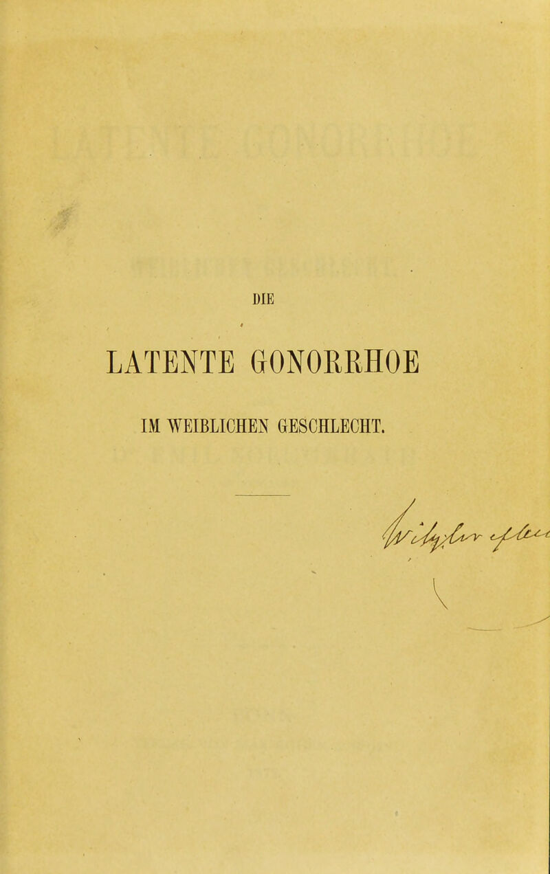 LATENTE GONORRHOE IM WEIBLICHEN GESCHLECHT.