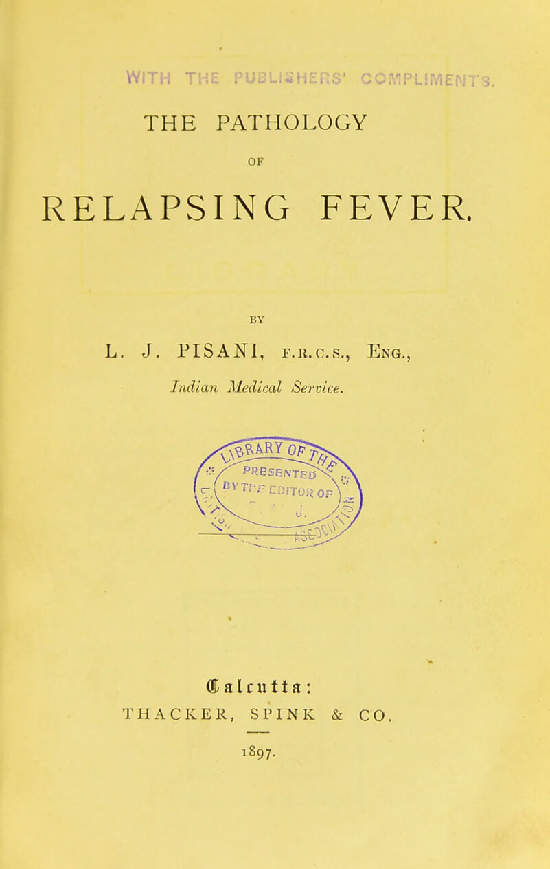 WITH THL l'iiuLi*,ii^i.ij' GwAIPUIMENTS. THE PATHOLOGY OF RELAPSING FEVER. Calcutta: TRACKER, SPINK & CO. 1897.