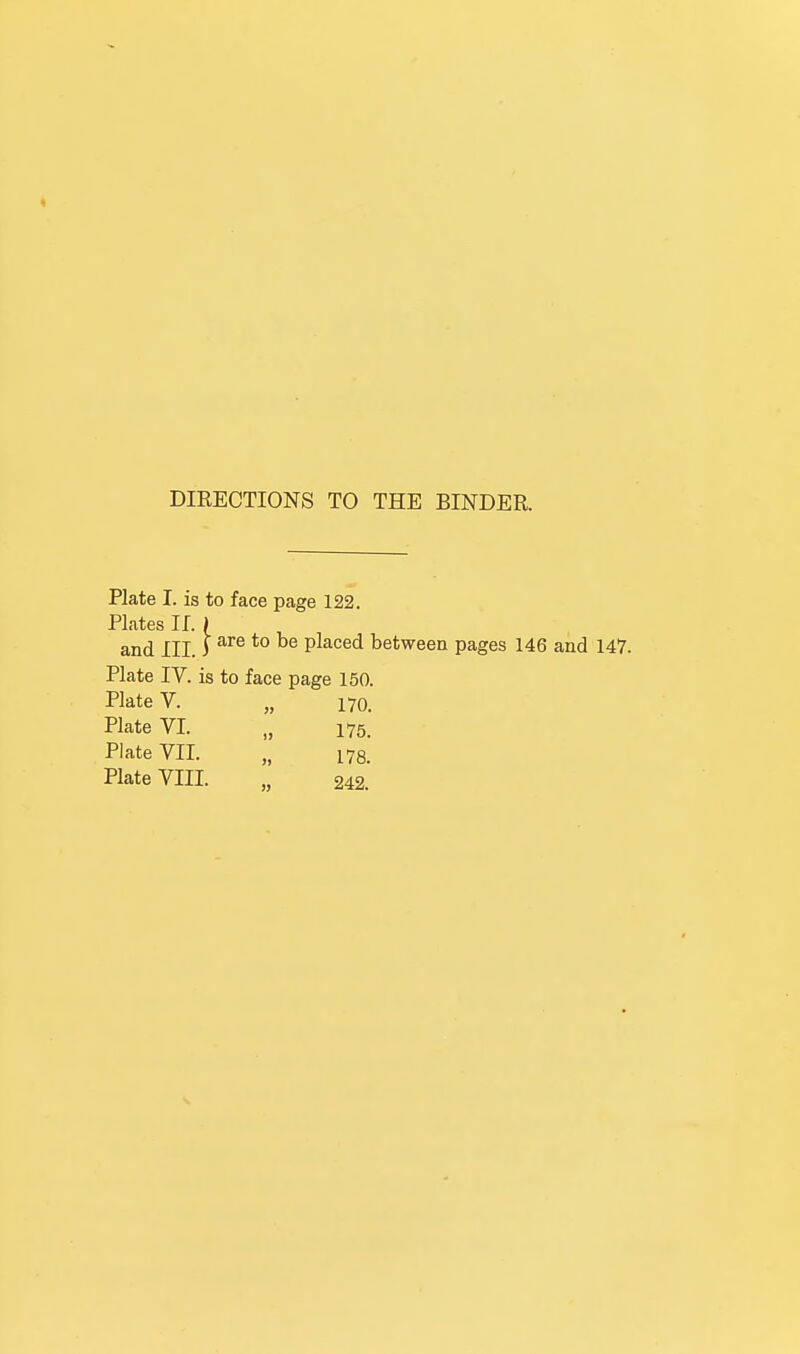 DIRECTIONS TO THE BINDER. Plate I. is to face page 122. Plates II. I and III. 3 *° placed between pages 146 and 147. Plate IV. is to face page 150. Plate V. Plate VI. Plate VII. Plate VIII, » » 170. 175. 178. 242.