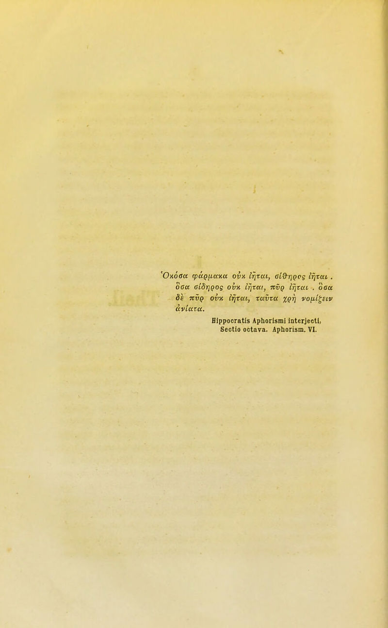Hoaa cpuQiiuKU ovx Irirai, al&rjQcg [rjzai. 60a ßid-qgog owx ifirai, nvQ IrjtUL . öau 8s nvQ ov% irjrai, tavza XQV vofii^Hv Hippocratis Aphorismi interjectl, Sectio octava. Apborism. VI.