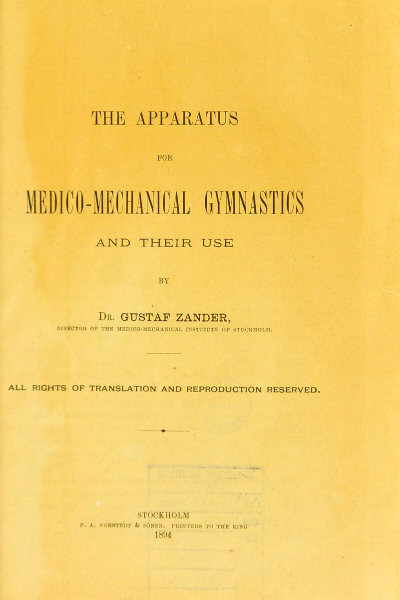 FOR AND THEIR USE BY Dr. GUSTAF zander, DtBECTOR OF THE MEDICO-MECHANICAL INSTITUTE OF STOCKHOLM. ALL RIGHTS OF TRANSLATION AND REPRODUCTION RESERVED. •STOCKHOLM p. A. .NOB8TK0T St s6KKR. I'lll.NTKIIS TO TIIR KINU 1894