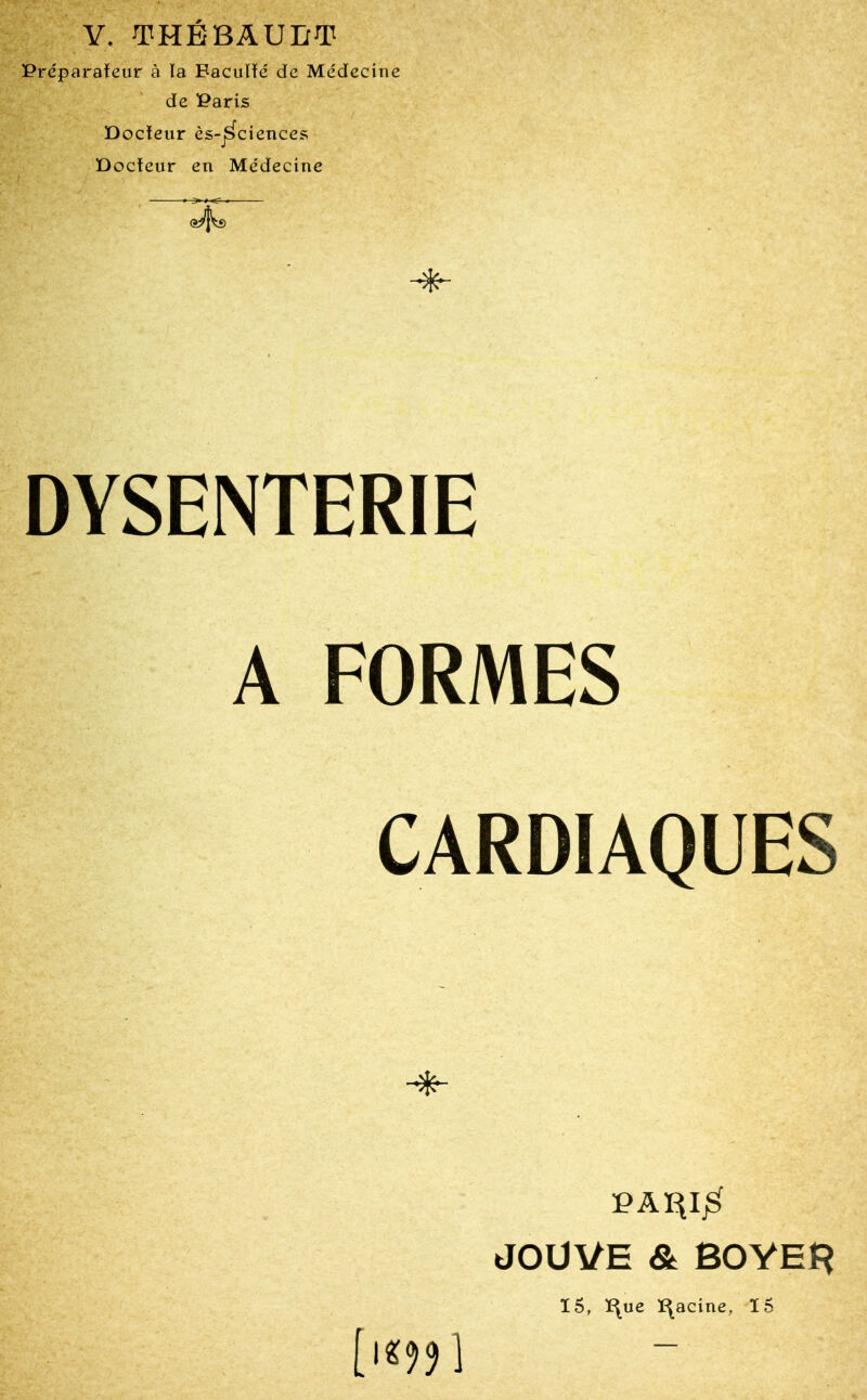 Y. THEBAUIrT Préparateur à la Eaciilïé de Médecine de Paris Docteur ès-jSciences Docteur en Médecine DYSENTERIE A FORMES CARDIAQUES PAÏ^Ij^ JOUVE & BOYEI^ 15, ï\ue ï^acine, Ï5