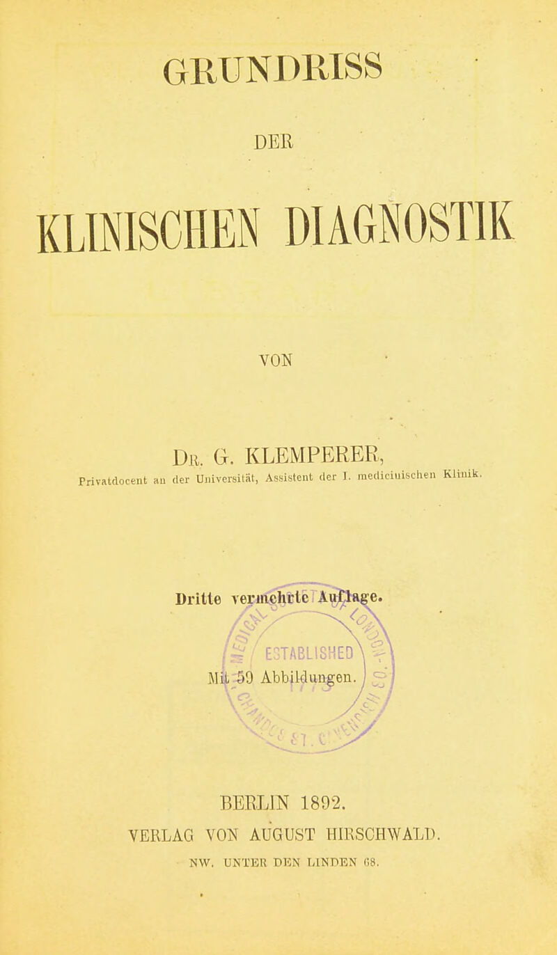 GRUNimiSS DER KLINISCHEN DIAGNOSTIK VON Dr. G. KLEMPERER, Privatdocent au der Dniversität, Assistent der 1. mediciuischen BERLIN 1892. VERLAG VON AUGUST HIRSCH WALD. NW. UNTER DEN LINDEN 68.