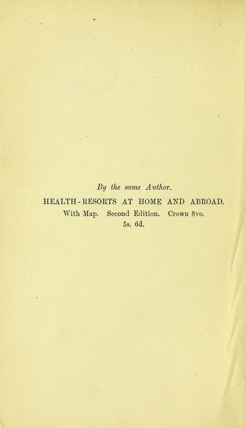 By the same Author. HEALTH-RESORTS AT HOME AND ABROAD. With Map. Second Edition. Crown 8vo. 5s. 6d.