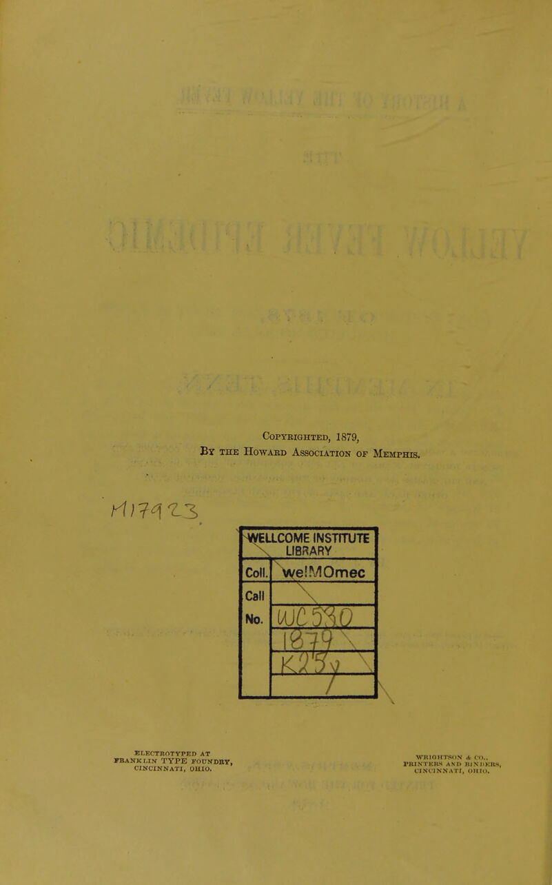 Copyrighted, 1879, By the Howard Association of Memphis. WELLCOME INSTITUTE X LIBRARY Coll. VyelMOmec Call No. \ ^—K ELECTROTYPED AT FBANKLIN TYPE FOUNDBT, CINCIN^fATI, OHIO. WniOIITSIlN 4 CO.. rKINTKRS AND niNhKRS, CINl'INNATI, OIIU).