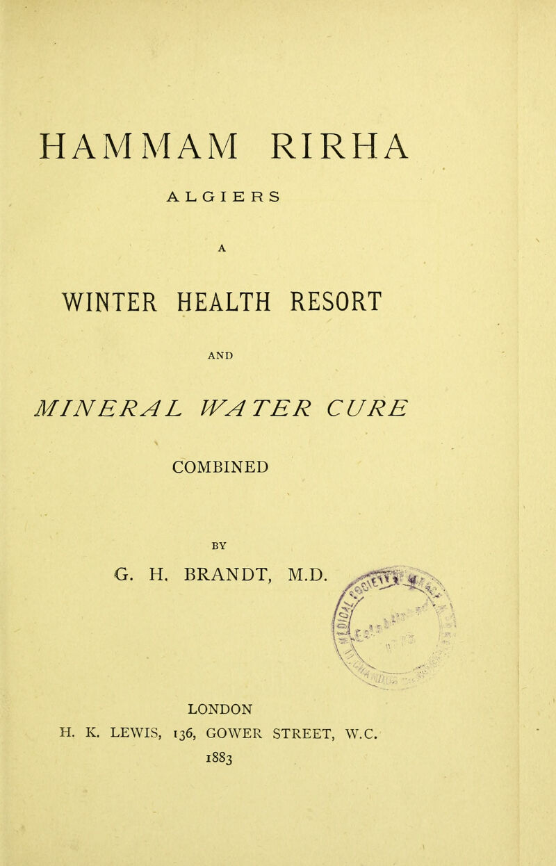 ALGIERS WINTER HEALTH RESORT MINERAL WATER CURE COMBINED BY G. H. BRANDT, M.D. ..^|p^£ LONDON H. K. LEWIS, 136, GOWER STREET, W.C. 1883