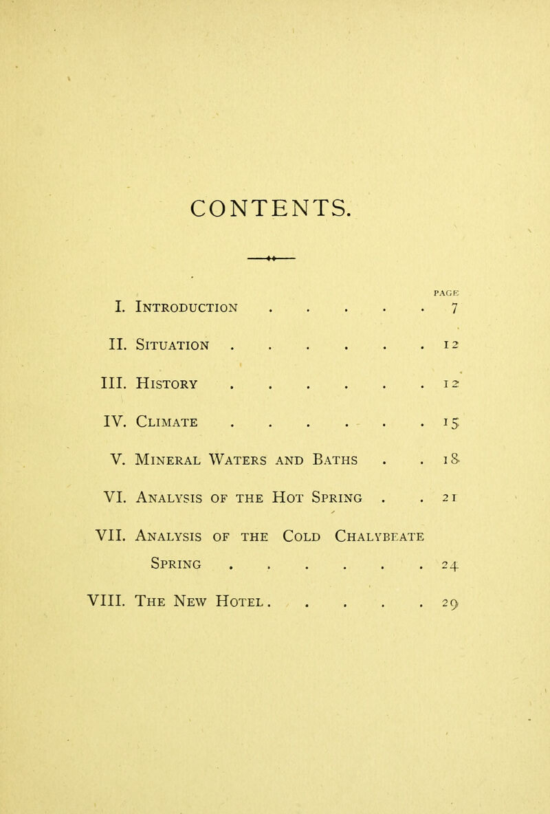 CONTENTS. PAGE 1. Introduction . . . . .7 II. Situation . . . . . .12 III. History 12 IV. Climate . . . . - . .15 V. Mineral Waters and Baths . .18. VI. Analysis of the Hot Spring . .21 VII. Analysis of the Cold Chalybeate Spring ...... 24: