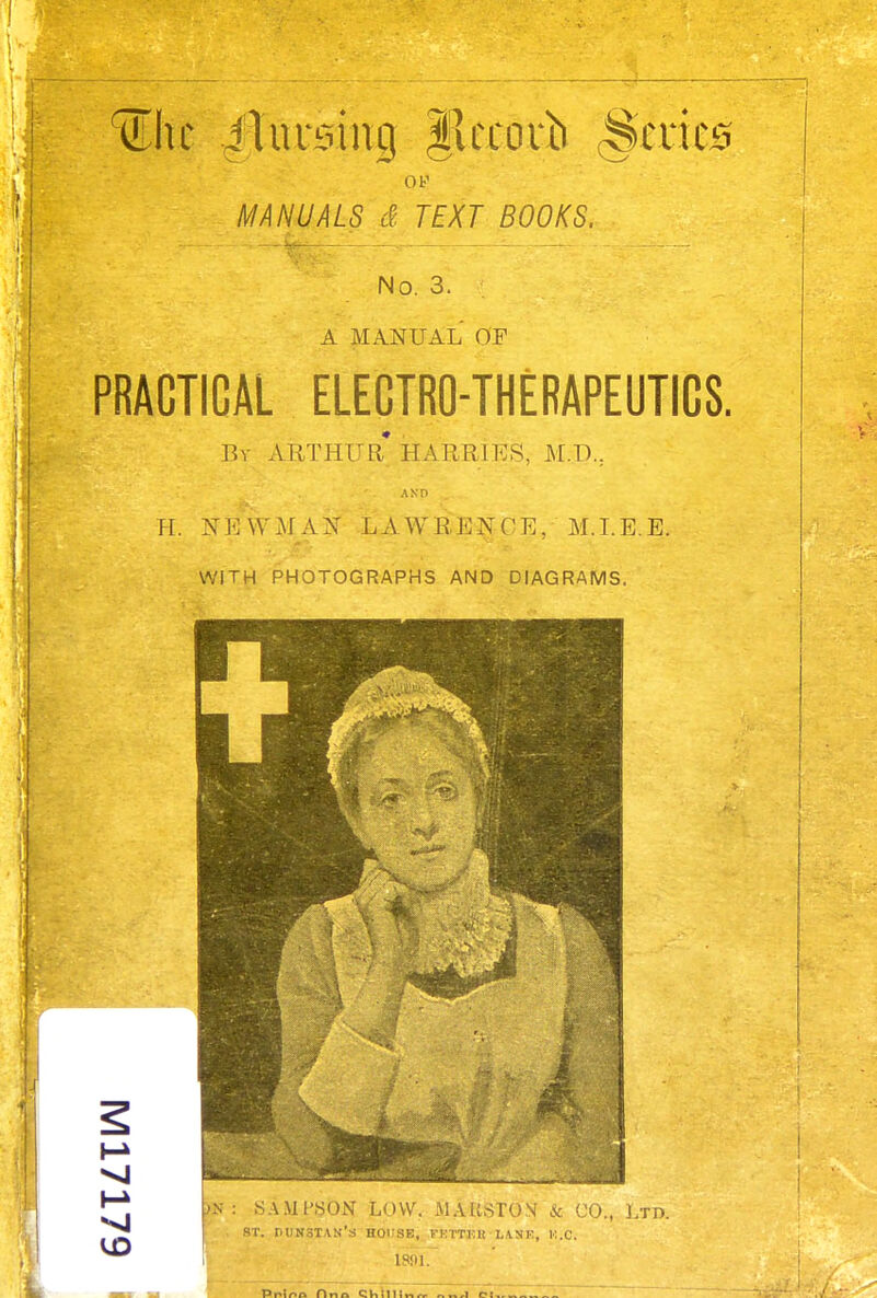 Uhc ilursing fkcorb '§>kxm Of MANUALS & TEXT BOOKS, No. 3. : A MANUAL OF PRACTICAL ELECTRO-THERAPEUTICS. By ARTHUR HARRIES, M.D.; H. NKW,MAN LAWRENCE, M.I.E.E. WITH PHOTOGRAPHS AND DIAGRAMS.