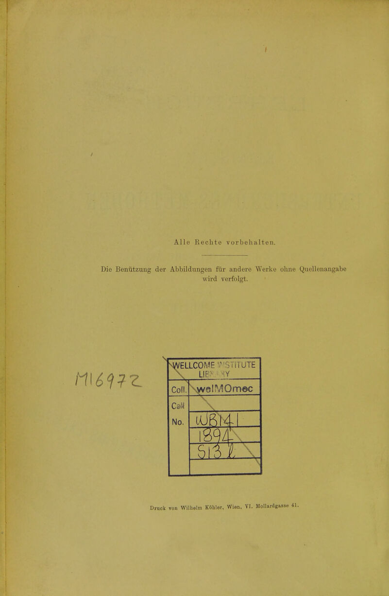 Alle Beeilte vorbehalten. Die Benützung der Abbildungen für andere Werke oline Quellenangabe wird verfolgt. ^ELLC0A«E';''5TiTUTE Cofl. \vveIMOmec Ca.« No. Druck von Wilhelm Köhler, Wien. VI. Mollardgasi