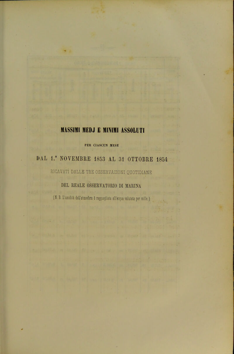 MASSIMI MEDJ E MINIMI ASSOLUTI PER CIASCDN MESE DAL 1. NOVEMBRE 1853 AL 31 OTTOBRE 1854 RICAVATI DALLE TRE OSSERVAZIONI QUOTIDIANE DEL REALE OSSERVATORIO DI MARINA (N. B. L'umidilà dell'almosfera è ragguagliata all'acqua valutata per mille. )