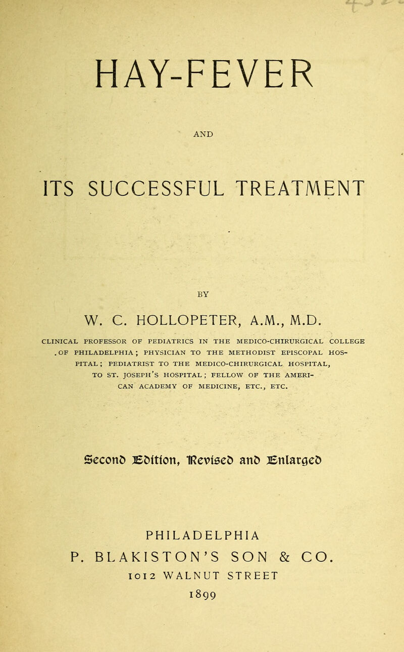 AND ITS SUCCESSFUL TREATMENT W. C. HOLLOPETER, A.M., M.D. clinical professor of pediatrics in the medico-chirurgical college .of philadelphia; physician to the methodist episcopal hos- pital ; pediatrist to the medico-chirurgical hospital, to st. Joseph's hospital ; fellow of the Ameri- can ACADEMY OF MEDICINE, ETC., ETC. Second Bottfon, IRexnsefc anfc ^Enlarged PHILADELPHIA P. BLAKISTON'S SON & CO. 1012 WALNUT STREET 1899