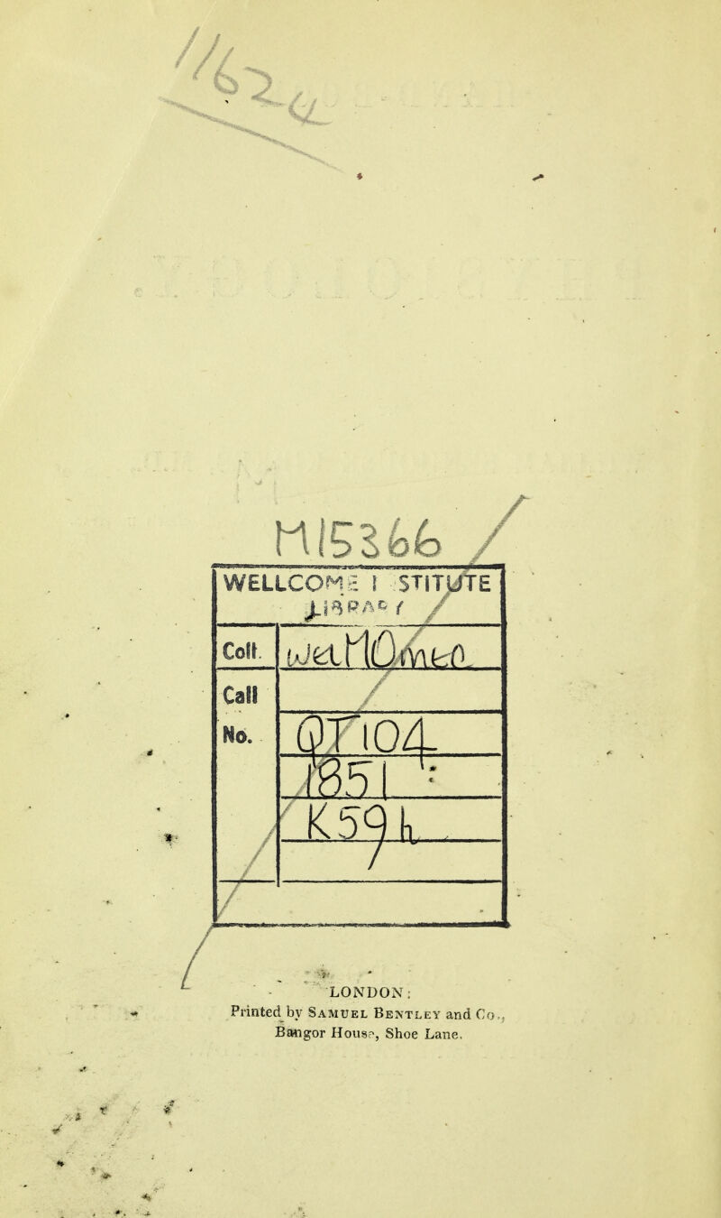 ♦ ^ WELLCOME \ STITJ/TE Cofl Call No. LONDON; Printed by Samuel Bentley and Co., Baiiigor Hons-, Shoe Lane.