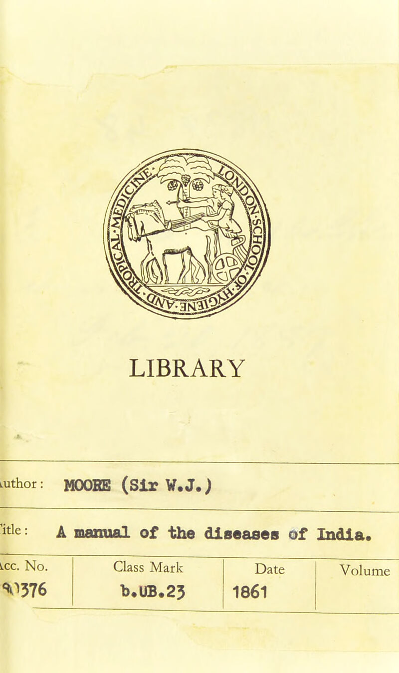 LIBRARY LUthor: MOORS (Sir W.J.) atle: A manual of the diseases of India. lcc. No. Class Mark Date Volume «V>376 b.UB.23 1861