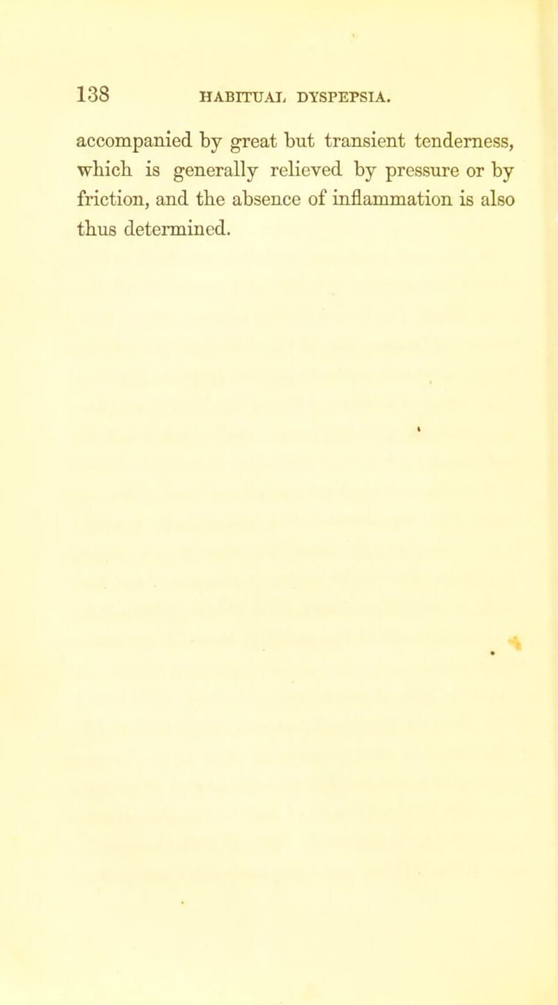 accompanied by great but transient tenderness, wliich. is generally relieved by pressure or by friction, and tbe absence of inflammation is also tbus determined. «