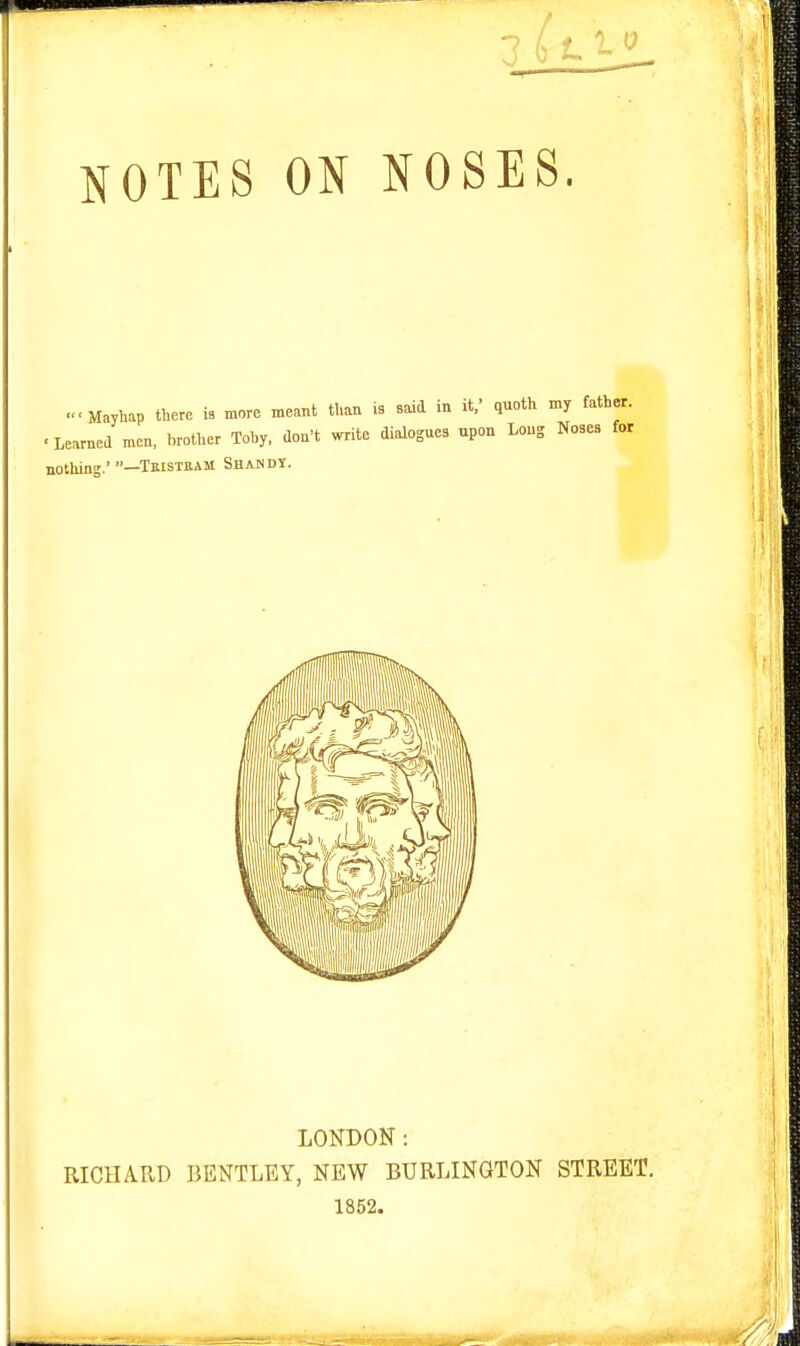 NOTES ON NOSES. ...Mayhap there is more meant than is said in it/ quoth my father. . Learned men, brother Toby, dou't write dialogues upon Long Noses for nothing.'—Tmstkam Sha.ndy. LONDON: RICHARD BENTLEY, NEW BURLINGTON STREET. 1852.