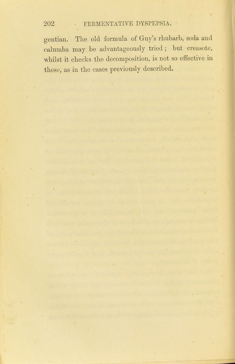 gentian. The old formula of Guy's rhubarb, soda and calumba may be ad vantageously tried; but creasote, whilst it checks the decomposition, is not so effective in these, as in the cases previously described.