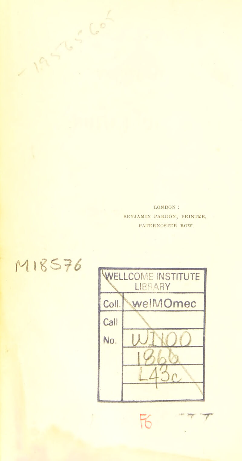 LONDON : BENJAMIN TARDON, PRINTEH, I'ATKRNOSri^n ROW. 'WELLCOME INSTITUTE Coll. welMOmec Call No. J [Or. re