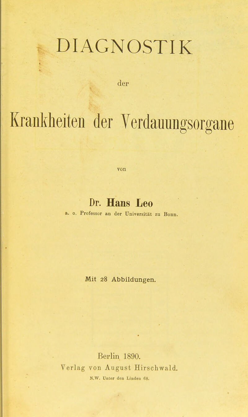 DIAGNOSTIK der Krankheiten der Verdauungsorgane von Dr. Hans Leo a. o. Professor an der Universität zu Bonn. Mit 28 Abbildungen. Berlin 1890. Verlag von August Hirschwcild. N.W. Unter den Linden G8.