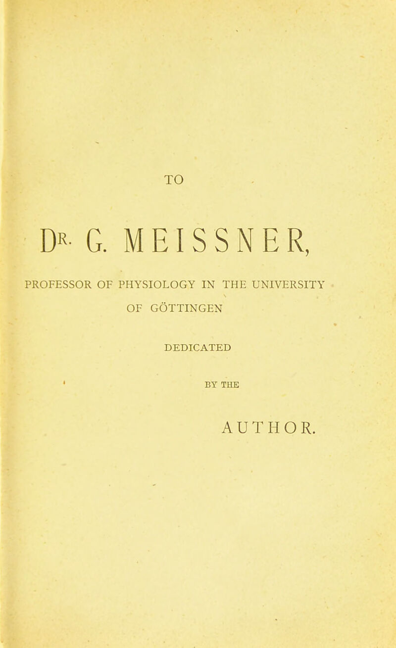 TO DK- G. MEISSNER, PROFESSOR OF PHYSIOLOGY IN THE UNIVERSITY OF GOTTINGEN DEDICATED ' BT THE AUTHOR.