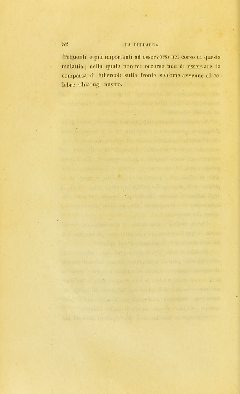 frequcnli c più importanti ad osservarsi nel corso di questa malattia ; nella quale non mi occorse mai di osservare la comparsa di tubercoli sulla fronte siccome avvenne al ce- lebre Chiarugi nostro.