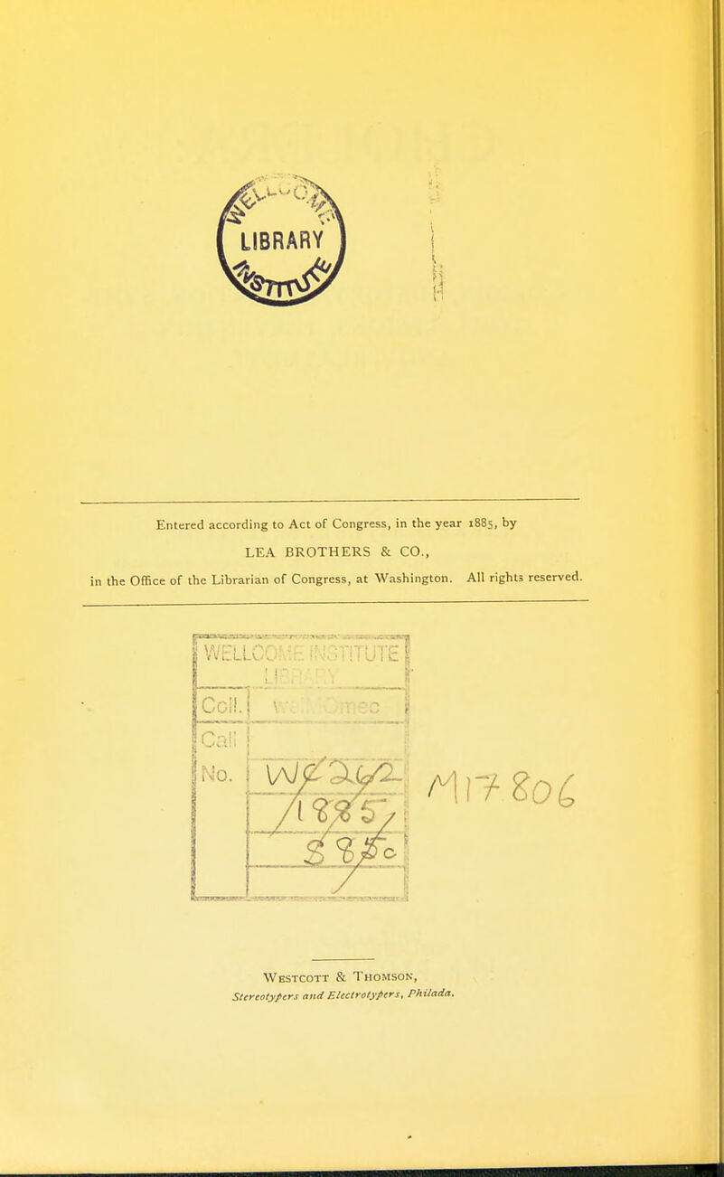 Entered according to Act of Congress, in the year 1885, by LEA BROTHERS & CO., in the Office of the Librarian of Congress, at Washington. All rights reserved. Westcott & Thomson, Stereotyfers and EUctrotypers, Phitada.