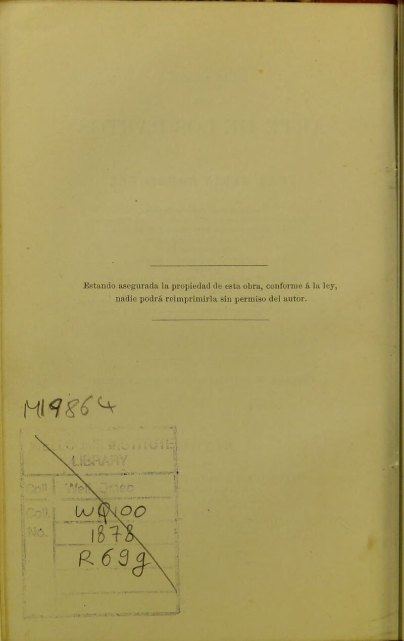 Estando asegurada la propiedad de esta obra, conforme á la ley, nadie podrá reimprimirla sin permiso del autor. MI «7-?^