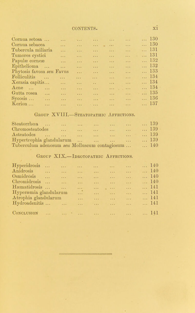 Cornua setosa ... .. 130 Cornua sebacea ... .. 130 Tubercula miliaria .. 131 Tumores cystici ... .. 131 Pa pulse cornea? ... .. 132 Epithelioma .. 132 Phytosis favosa seu Favus ... .. 133 Folliculitis ... .. 134 -tl-Cl tlQlCt \jC\i\JI. \J3.*J t > • * * • 134 Acne ... ... 134 Gutta rosea ... ... . . • LOU Sycosis ... ... ... ... .. 136 Kerion ... .. 137 Gkoup XYIIL- —Steatopathic Affections. Steatorrhcea 139 Chromosteatodes ... 139 Asteatodes ... 1Ou Hypertrophia glandularum ... 139 Tuberculum adenosum seu Molluscum contagiosiim ... ... 140 Group XIX- Idrotopathic Affections. Hyperidrosis ... ... 140 Anidrosis ... 140 Osmidrosis ... 140 Chromidrosis ... Hasmatidrosis ... ... 141 Hypersemia glandularum ... 141 Atrophia glandularum ... 141 Hydradenitis ... ... 141 Conclusion ... 141