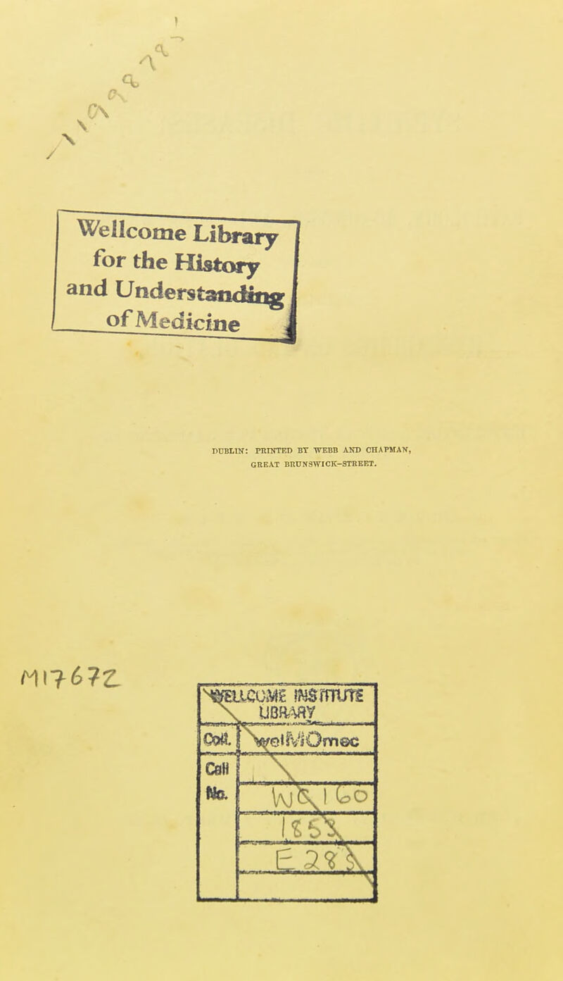 / Wellcome Library I for the History I and Understanding I _ of Medicine J DUBLIN: PRINTED BT TVEBB AND CHAPMAN, GREAT BRUNSWICK—STREET. Ml? 6?£