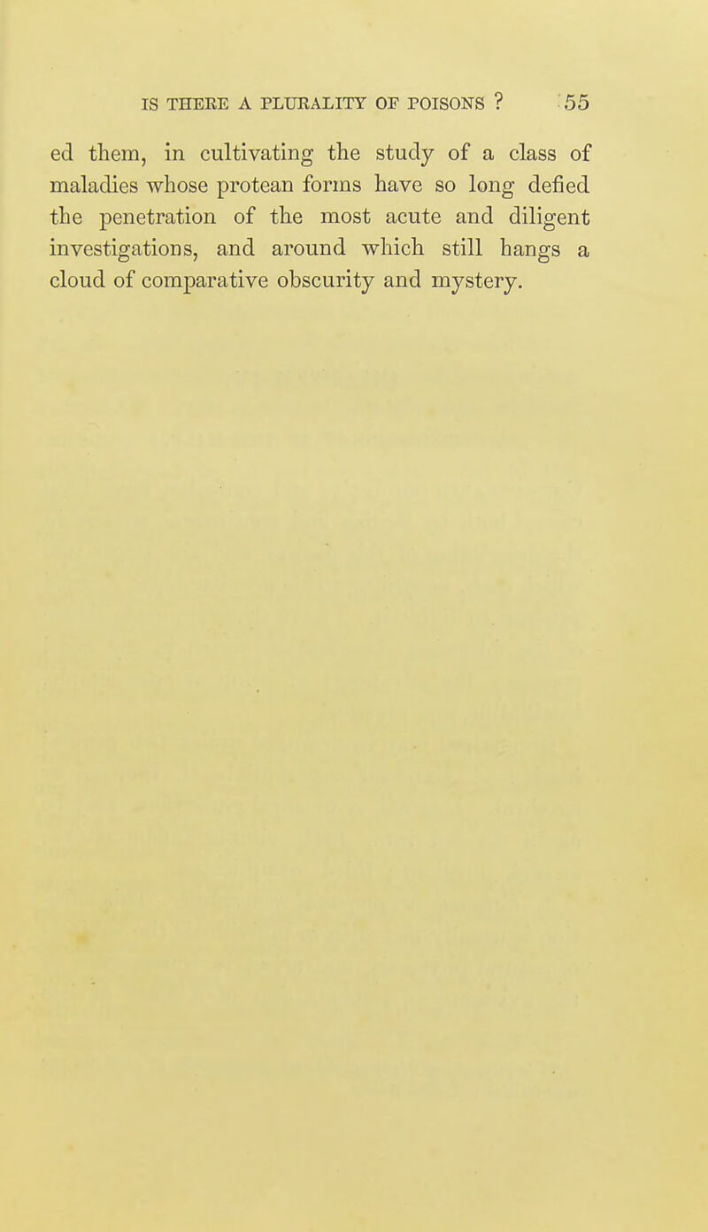 ed them, in cultivating the study of a class of maladies whose protean forms have so long defied the penetration of the most acute and diligent investigations, and around which still hangs a cloud of comparative obscurity and mystery.