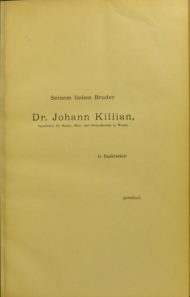Seinem lieben Bruder Dr. Johann Killian, Spezialarzt für Nasen-, Hals- und Ohren-Kranke in Worms in Dankbarkeit gewidmet.