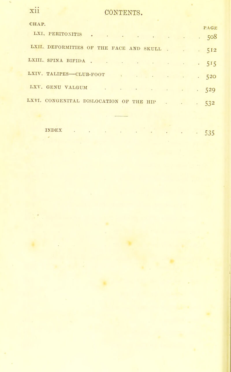CHAP. LXI. PERITONITIS ..... LXII. DEFORMITIES OF THE FACE AND SKULL LXIII. SPINA BIFIDA LXIV. TALIPES—CLUB-FOOT LXV. GENU VALGUM .... LXVI. CONGENITAL DISLOCATION OF THE HIP INDEX
