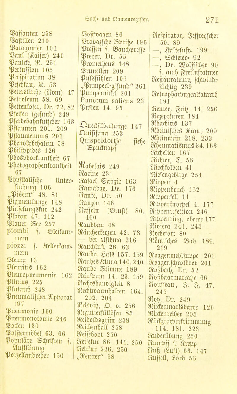 ^affatttcn 258 Mtitten 210 ^Patagonier 101 ^aul (Äaifcr) 241 5paiilcfc, dt. 251 5ßerfitf]ion 105 ^Perfpimtion 38 Ißefififau, a. 53 ^Petev§Eivrf}e (9fom) 47 Petroleum 58. 69 5ßettentofer, Dr. 72. 82 pfeifen (gefunb) 249 $ferbe6ar;nfutfdf;er 163 $flaiimcn 201. 209 Pflaumenmus 201 P^enotp:^tI)alem 58 P^iri).it3ibc6 126 $^o§pi)oxhanU)tit 67 P§otograpf;enfranfßeit 67 5ß^i)lifarifc^e Untere fuc^ung 106 „^iecen 48. 81 pigmentfunge 148 5pin)e(ung§hii- 242 ^laton 47. 112 ptauei- (See 257 piorabi |. i8(eifam= mern piozzi ). Äettetfam^ mem $(eura 13 pfeuritig 162 pleurol-meumome 162 *Plimu8 225 i^futarc^ 248 pneumatifc^er ST^jparot 197 ^Pneumonie 160 ^Jneumonotomie 246 5ßocfeu 130 *ßo(ftermöße( 63. 66 populäre Schriften f Stuftlärung 513or,3eaanbre[;er 150 ^ßoftlüogen 86 pmba3fd)e ©pri^e 196 preifcn f. 33aurf;)jreffe ^^rever, Dr. 55 promet^eug 148 pruneflen 209 pulSfüI;len 106 „^umper(=g'fiinb 261 '^^untpernicfet 201 Punctum Sailens 23 Ruften 14. 93 €luccffit6crlunge 147 Duiftfana 253 Quispelclortje fie^c ©pucfnapf ^faßelaiS 249 3iactue 231 9?afae( ©anjio 163 9famabge, Dr. 176 5)fanfe, Dr. 50 Dfonseu 146 9faffetn (Stuft) 80. 160 9fau66au 48 9fäucf)erfer3cn 42. 73 — bei STft^ma 216 5Raurf)(uft 26. 63 9{aut}cr §afö 157. 159 8iauf;e8Äfimal40.240 9^auf}e (Stimme 189 atciufperu 14. 23. 159 9fe(l)tSC;anbigfett 8 9?ecf)tlüarmr)alten 164. 2U2. 204 9iebtt»i^, D. b. 256 3iegulteriü[(üfeu 85 8?eißolbggrün 239 9feicf}eu[;na 258 SReifeßoct 250 9?eifefur 86. 146. 250 atcitfur 226. 250 „9tenner 38 9?efpirator, 3cffrei)fd)er 50. 89 —, taMuft= 199 —, @(f}teier= 92 Dr. aBotfffc{}er 90 f. aiiä) grcituftatmer 9Jeftaurateure, f(f}lütnb= fiicf}tig 239 9ietrof.if}arijngeatfatarr^ 191 9xeuter, gril^ 14. 256 SJejeptEuren 184 9;C;ac^ttt6 137 9ff;einifcf)cS Äraut 209 9ff;etnlucin 218. 233 9i[;eumatigmuS 34.163 9iic^etieu 167 9tid}ter, e. 56 9iiccI}M6en 41 9?tefengebirge 254 9{ippcn 4 9iipVcuBrucf; 162 9fippeufcII Ii 9iippcntnorpet 4. 177 9fippenrcfeftion 246 9iippcnnng, cßerer 177 9ianera 241. 243 9iod)efort 80 9iDmifc^e§ «Sab 189. 219 9?oggenmef;tfuppe 201 9foggenfc[)rütf)rot 201 9io|bac^, Dr. 52 9io6[)aarmatrat^e 66 9fouffeau, 3. 3. 47. 245 dloi), Dr. 249 9KWenmart§barre 12(; 9tLicfcnret6er 205 9iücfgratbcrfrümmung 114. 181. 223 9{ubcriißung 250 ajumpff f. Ärcpp 5Ruf3 (£uft) 03. 147 9Juffea, ?Drb 50