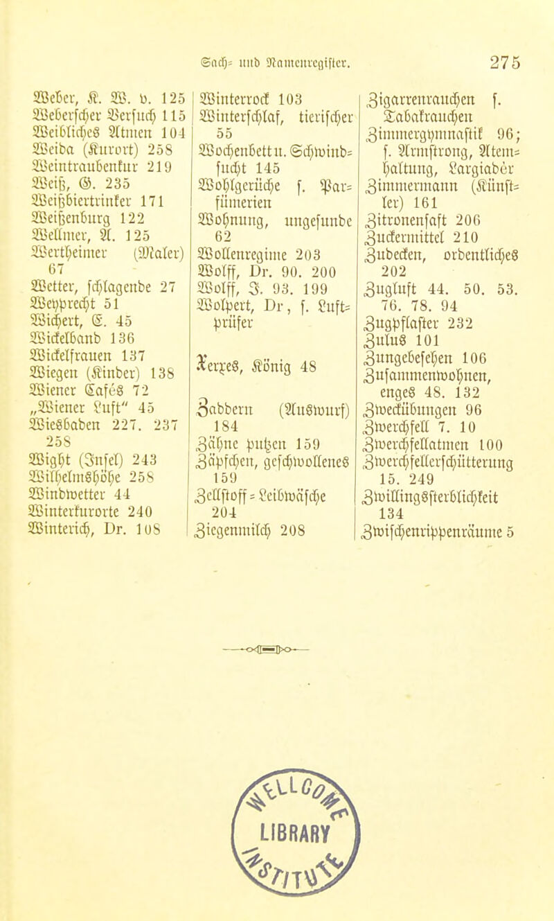 Sndjs itiib Srtamcitrcgiftcr. 275 SBetcr, SB. b. 125 Seßerfd)ei- 35erfud) 115 2Bei6Iid}cg Sttiucn 104 SSeiba (titrLnt) 258 SeintmubetiEur 219 2Bcip, ®. 235 2ßcij36icrtitttfer 171 3ßei^enfjurg 122 SeUmer, 2(. 125 aBevt[;eimer [Waln) 67 Sßctter, frfjlagcnbe 27 2Bci;t3rcc^t 51 aStc^ert, e. 45 35?tcfel6anb 136 SBicfelfraum 137 SBiegen (Sinber) 138 SSiener SafL-§ 72 „aSiencr ?uft 45 2Biegßaben 227. 237 258 5ffiigr}t (Snfet) 243 2BtIf;etm§f;of;e 258 Sinbhjcttcr 44 SBintevfurorte 240 9Binten-ocf 103 Siiiterfdjlaf, ticrifrf^er 55 Sßoc^enBettu. ©cf;n)inb= fiid}t 145 2Bo[}Igctüdje f. *Par= fümerien SBof^niutg, ungefunbc 62 aBoIIenregime 203 SBoIff, Dr. 90. 200 2Bülff, S, 93. 199 Sßolpert, Dr, f. Suft= ^'er^-eS, Äönig 48 ^cibbent (2(u6luuvf) 184 3ä[;ne ^u^«u 159 3äpfJ;en, gcft^luDßeneö 159 204 ,3igarrenraitil)en f. 3intmergt)nmaftif 96; f. Slrmftrong, 2(teiii= r;a(tung, Sargiaber Zimmermann (Äunft^^ ler) 161 äitronenfaft 206 3ucferinittc( 210 3ubecEen, orbcntütfjeS 202 3ugluft 44. 50. 53. 76. 78. 94 3ug)3flaftev 232 3ulu6 101 3ungebefer;en 106 3ufainmentoor;nen, enges 48. 132 3iüedü6ungen 96 3toercI)feII 7. 10 3toerc^feIIatmen 100 3toercf;feEerfd;ütternng 15. 249 3lcimnggfterl3ltcf;!eit 134