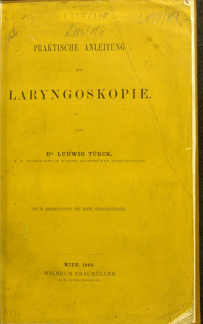 ZUR LARYNGOSKOPIE. VON LUDWIG TÜRCZ, K. K, l'UIMAÄAB.Z'T IM WIENER ALLGEME'INEN K R A N K B N U A ü S E. MJT 32 HOLZSCHNITTEN UND EINER STEINDRUCKTAFEL. ^lEN, 1860. WILHELM BRAUMÜLLER