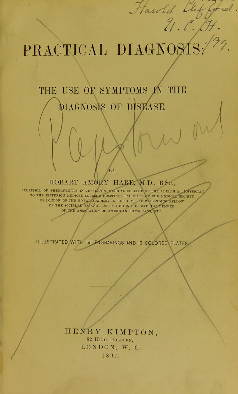 PRACTICAL DIAaNOSlS:' THE USE OS SYMPTOMS THE PROFESSOB OF THEKAPEDTICS IN JEFFBSSON ilElDICAL COLLEG HENRY KIMPTON, 82 High Holborn, LONDON, W. C.