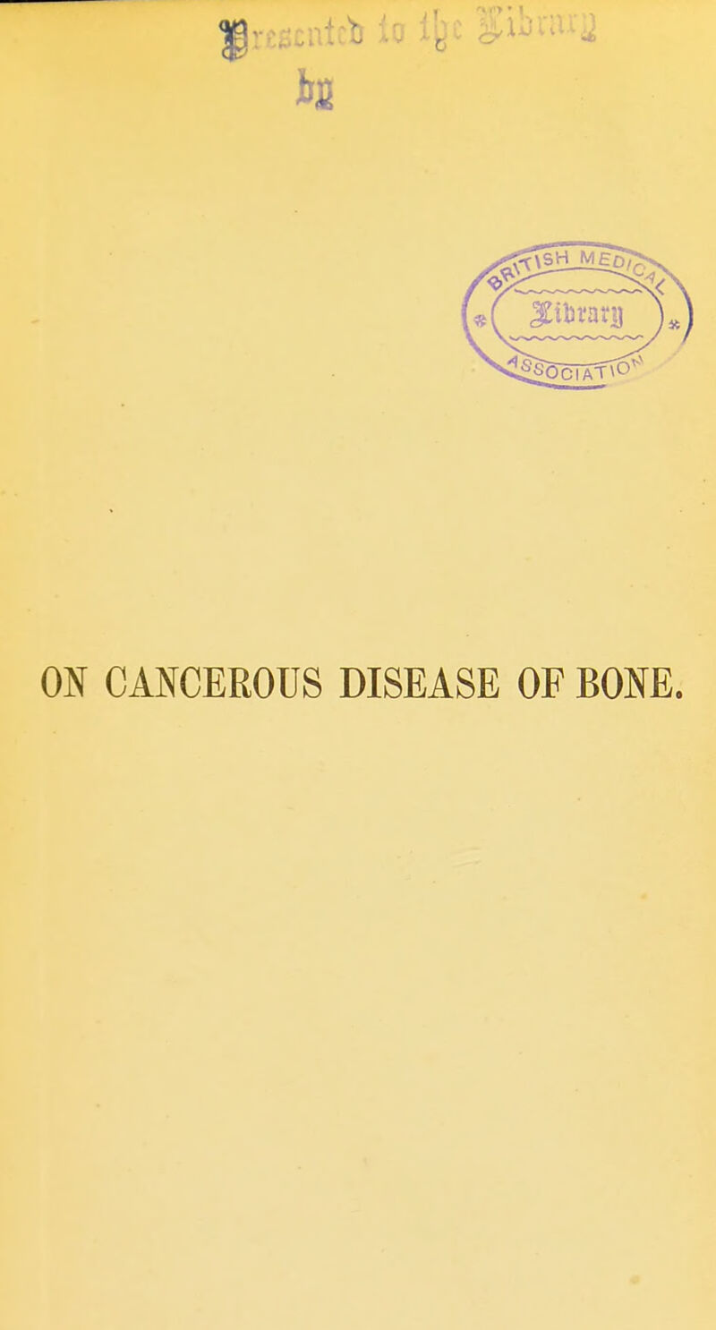 0 ON CANCEROUS DISEASE OF BONE.