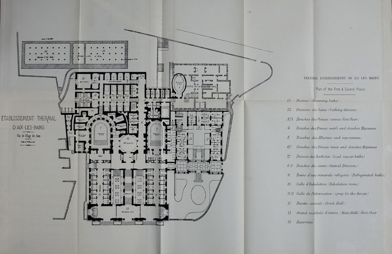 TEEHMX ESIABnSHMENT OF Mi LES BADTS. Plan of the first & Second floors, U. Rscdve-s (S}mmrruihg iaXhs) 2Z. Dvnswns des icons (hathvruj dinszcnvJ 33. Doiich&s Sks Princes (comao first floor I 4. Doixches cUsPrvruxs nm/s and' dxnzdves Mqyermes 5 Douches d\€sATbertuxs and. vaporarium. 6° DoTzchss obesPrirwes vieuoo and douches Mc^eraves 1° DinsioTi desBertholeb (local vappiw baih^J 8.8. Doackes dxi cmtr&l (jmtral JDiviszorol 9. Bams d'eaxu muieral& refriga'ie IHcfrigeratcd iaths) JO. Salle d'Inhal.aii<!rb (Bihcdatzorv Toor)v.} 11. II. Salle/ de lifh-erhsaliorv I sprray for the throat 1 1 12 Bzorette central & (Drink Hall) 13 Grand ves\ibnle d'entree- iMawiHall! Rrst floor 14 Reservoirs'