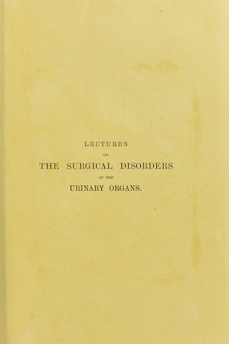 LECTURES ON THE SUEGICAL DISOEDEKS OP THE UKINAKY OKGANS.