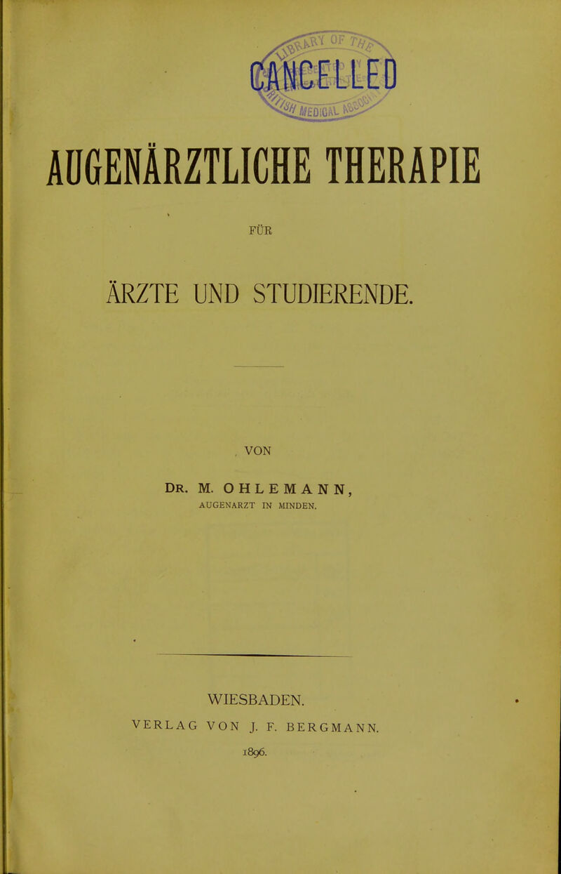 AÜGENÄRZTLICHE THERAPIE FÜR ÄRZTE UND STUDIERENDE. , VON DR. M. OHLEMANN, AUGENARZT IN MINDEN. WIESBADEN. VERLAG VON J. F. BERGMANN. 1896.