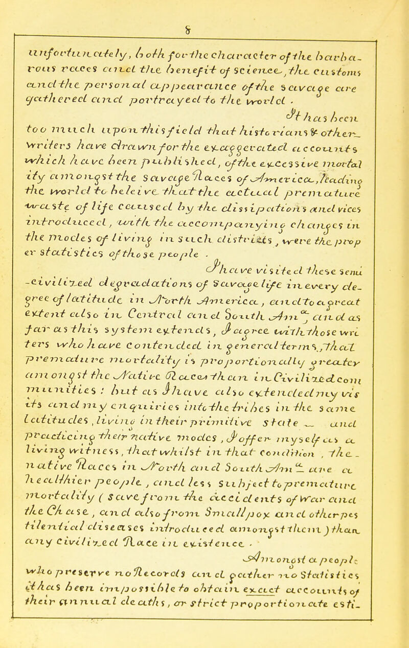 UJifortu/ccdely, /WA forthe character off he barba- rous recces cnz.cC tlee heixefi+ of scieixce^tthe custom-, ccixcl-thc persoixctl ccppecivcuice of the sctvcioe cue cyctth erect cuxcl povtrccyed-to tht vroi-lci . ha% heciL too mitcli u-pcix-fhis field -that hi stox-ict 7i<>fc others Wrdevs have drawn for the, zy-ccgocva.te.cl clccol-lix^^ which have been pxthli^hedt ofthee.v.Ce'i'iive mortal ify amoix-ostthe Savcifeftccces of\s4<mcvicccthctdxno the, world ire helcive_.-thccttlxc ccctcccci prcnxatLLve -ideate of life cecz-isecL hy-the disfipedtons and vice, zixfrodzLccci, xua.fh-t/tc CLCConxpctixyino changes iix the modes cflivnxg iix silc/Y districts t were tAcprop er sfctti sties of those people . C^hct ve visited the^e Send -civilised degvetcLcttiotxs of ScLva.co.Ufe ixxevery c/e- oree of /atitxLdc in Jl^orth ^ixxedccc, ccixctto CLarccct cicteixt cclso iix. Ccixiral ccixd SgxltVl ^4^ix°^ cuxoi as feci- Wit hx% system e^reixcl-i t J> ccoi-ee. t^ir/^Ao se wri ters who Jictvc Coixteixcicci iix geixereddernx^plhcCt premature uxovtcdiiy i% pi*o portxoxxcdUj orccctey amongst the ^cdire Glccc^-thcnx iix.Civili^ctcoin nxxxixities ! hx.iv as Jhcive cdio extended yxxy iris its ecu d m y cixqxiivi es intctheiri /jcs inikc s«?ne Lcditucles fivino in their primitive state _ a. net prcLcticiii.o-t-hetr ncdxve modes , J*off er- myself ai «. living witness ^hcttwhxht iix that caidilton , The., n cl rive Recces iix ^to rth cuxd So Lit A c/lm — a /. e LC hecclMier people. , ciixdle%s sti hjact to premature m-oi'tcdify ( SCLVC.fvoixx.-the ccCCt cl eixt$ ofWclv cuicl the CAase., ccixd cdsofrom Small'pox cuxcl other pe-s tileixticd disease* iixirodLieed eimoixpt t/tcm ) //tan, ceixy civilised t7la.ee in. ev-n^ucc . ^S^nxoixosi cl paoplz who prettrre. rxoftccords clix cl c<CLthe.i- no Srcdisiia d/ias hevix iinxpofsihleto ohtciiix ey.ctct cLceoxxixis o/ eir ctix nxicxl deaths, cn* ftrict- proportioxxecte esti-