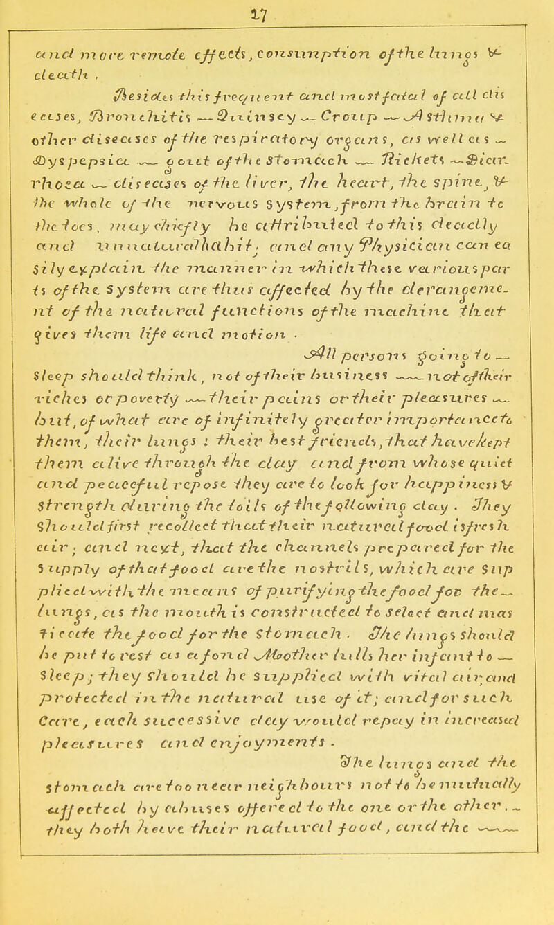 17 and more* rrnuote. effects ,eonsxntption ofthehnxos death . fflesiotts -this fvequ eixt unci -nxostfaiul of cell da ecises, for on tli.it i% .— Quinsey ^ Croxtp ^^/) Sthmtt Sa ether diseases of the Tes pi ratory org a ns, cts well ci $ ~ ■JDyspcpsia. J'oxt* of+hedfe-macK — tickets ~-S)iav- vhotcc ^~ disease* of Hit fiver, iht heart, iht spine., V- )hc whole of -flic nervous system, from tire brain to the. iocs-, may chiefly he cittrihxxied iothis deadly ctncl tin naturalhci hitj and any 'Physician can ea sily explain, the manner iix -whichihesz veiriotri pctr i% of the, Systetix are thus affected hythe de ranee me. nt ofthd ixaiiurcd f mictions of the rtxcichinc that oives them life enxcl motion ■ person* gotixc to— Sleep sho aid think , not of their hxxsiixess riot cftlxeir riches or poverty —— their p edits or their pleecsxxres hni, of what are of infinitely greater trixporta txcetc than, their hinos : their best fricixds}ihcit havekept them alive throxith the clay cntcl from whose quiet Ctixol pe aeeful repose they ewe to look for hcipp incst V Strength otiirino the loth of the follow inc decy . 3lxey <flxo uld first recollect thccttlxeir neitared food isfresK air. emel ixcy:-t} tlxat the channels prepared for the 5itpp7y of that food ctvethc nostrils, which cire Sup plied-with'the nxcenxs ofpiirifying-thefaocljov — hi n^s, cis the moxttlx ii constructed to seUet etnd mas ficccte thtyood for the stomach . efhc /unys shcnlcl he put tcrcst as eif oixd ^Aioother Ixxlh her infant to— Sleep • they should he sxtppliecl with vital air and protected iixthe natural use of it; audfor suclx. Care, eac?t successive day would repay in increased plecifviref curd enjoyments . ofhe luixos aixcl the 6 stonxctch cu-c too neeti' nei^Tx hours not to hemuhicrfly effected hy ahuses oJferecHothe one or the other , „ they hoth Ixeive their naiurcd food, ctncl the ——