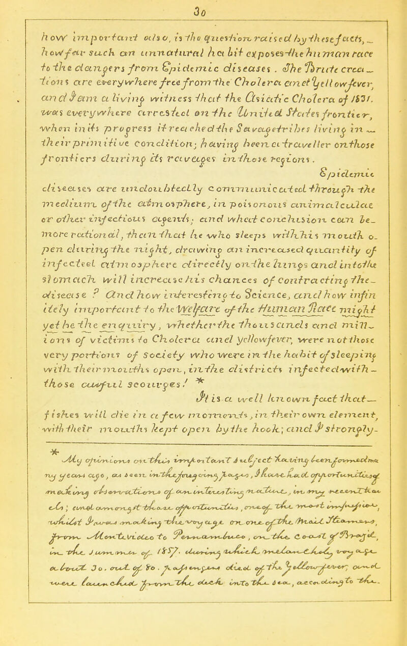 how ir<>i p ortant also, isihe qitesiiojx.raised hyihtstfeiCts^ h c\rf-f<tv su.c h an unnatural hci hit c^poses-tlie himicai race io ihe clampers from QpicUmtc diseases . She.°D)rnie erect „ Hons arc cirery where free frowthe Cholera emet^tll owJtvcrt andS'enn a livinc witness -that ike. Ctsicdic Cholera of /&3f. wets everywhere cirrciAct on-fhe UniitcL S^ccfes frontier^ when Inits prooresi Urea elieclthe S etvcLoetri hrs livinc n\ i/ieir prunttiut ConcliKon; heiving heenct-traveller onthose frontiers ditrinp its rcurccoes in.i7x.oit j-cyzorzi. Sptclerixcc c/zyeetse** txve uncloxx/jtccLly com-nxLuxxcuitcL-thToutp?. ~the mecliixirx. ojiht <xinxo%-pliete/m-poisonoxis ctri.iniCLlcu.2ccc oTroihcrz.njectioi.is ccge.wi's; and whect coixchvhion. cecn he- more rctiioiteilj-fhenz-fheti he vv7io sleeps wiihhis inozdh o. pen cliim%<j~the ixicht, clrciwinc cm in.CT'e.ccse.cl cyix.ctii.iity of irifecteei ciini ospheve directly onihe limps and in tot/ce s?or)icic7x will increase his chetnea ofcontracting ihe~ o/isectse. ? (2nd how ixxtex'Citerio-to Scicxzccj ccizdhow infin itchj important io theWelfCUy. of the HlWlCtn fiClCt ini^ht yet heiheJ^^'fjf^y, vvhethevthe T'hezzsctn.ds and r>x{li„ ion* of victim* to CHolerci ccnel yellow fever, were notihosc very porh'oxt? of Society who were in ihe habit of sleepino wilhiheimxoicth'i opart,, irtihe di<tti-ict-\ mfeetecl'wifh ~ those cuufx.i.1 seozirpes/ * cc well ItixowTv feect ihect— fithet will die i?z cc few moix-xei-d* ,in their owtl element^ witlitheir nxoxx.ilx% llcp-t opeix hythe hooh, cuicl S1 strongly- opUmcowt oi<~tfn^> isr*x^-<n~tctsviT J v-Cj'zct T^ot-laity ^o-L^cvM^xf^ma -t^-e^t. t^a^jt^.cJLuiL. '£~*-w>^~~£/b^ o(^cJi. isn,To