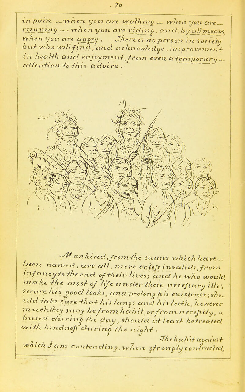 in pcinx, ^.yvhen yoxx are vralhino ~_ wlieix yon ctrt~- I'Unniiif — when, yon are rirf^? p , a n cl\h ya]] rn^cin^ when you art ajjfry . J/ievt i\ no persoix hi society bat who willfind, artel acknowledge , im-pvovenient in health cnxcl enjoyme n4tfrcm evert at'emporary ccttentioix-to thi% ctdvice. . -^Kctnltiixd,-fronx-fht causes -which have — heeix named , arc cell, move or hp Invalids ,/ro»x infancy Jo the end of'-their'fives; ccncl he w7xo urotxhl nxctke the: most of fife u ixder-thes e, neceffcay i?h ; ?ecure. his ooocl looks, and -prolong his ex< S&»- xilclta/te Care that his /imp and hi% 4eeth Jzowevev Tixi-Lchihey uiay hefrom hcih It>Qr/Vo nx n ece.pi.iy, a hxxsed e/tirm|4< day, should at least he treated -with hindneji chiriixo the ?xicht . . efhe ha hit aoainst Whtc/xJtcilix contending, vv?ie ix §fronp7y contracted.