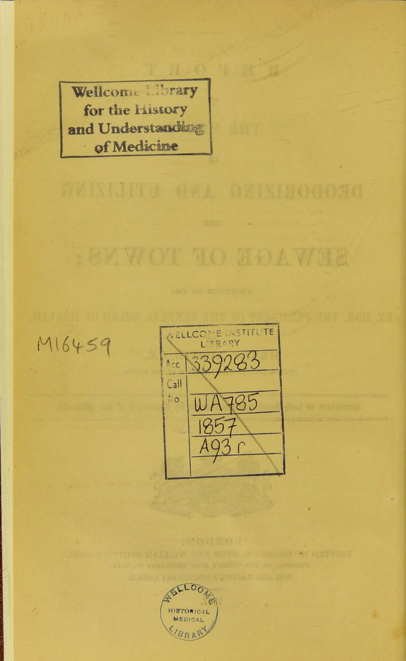 Wellcoir* ibraiy for the History and Understanding pf Medicine j a£UCO- e institute \ LfSRA^Y . 1 Call 4 ( HI8TONICAL \ MEDICAL j
