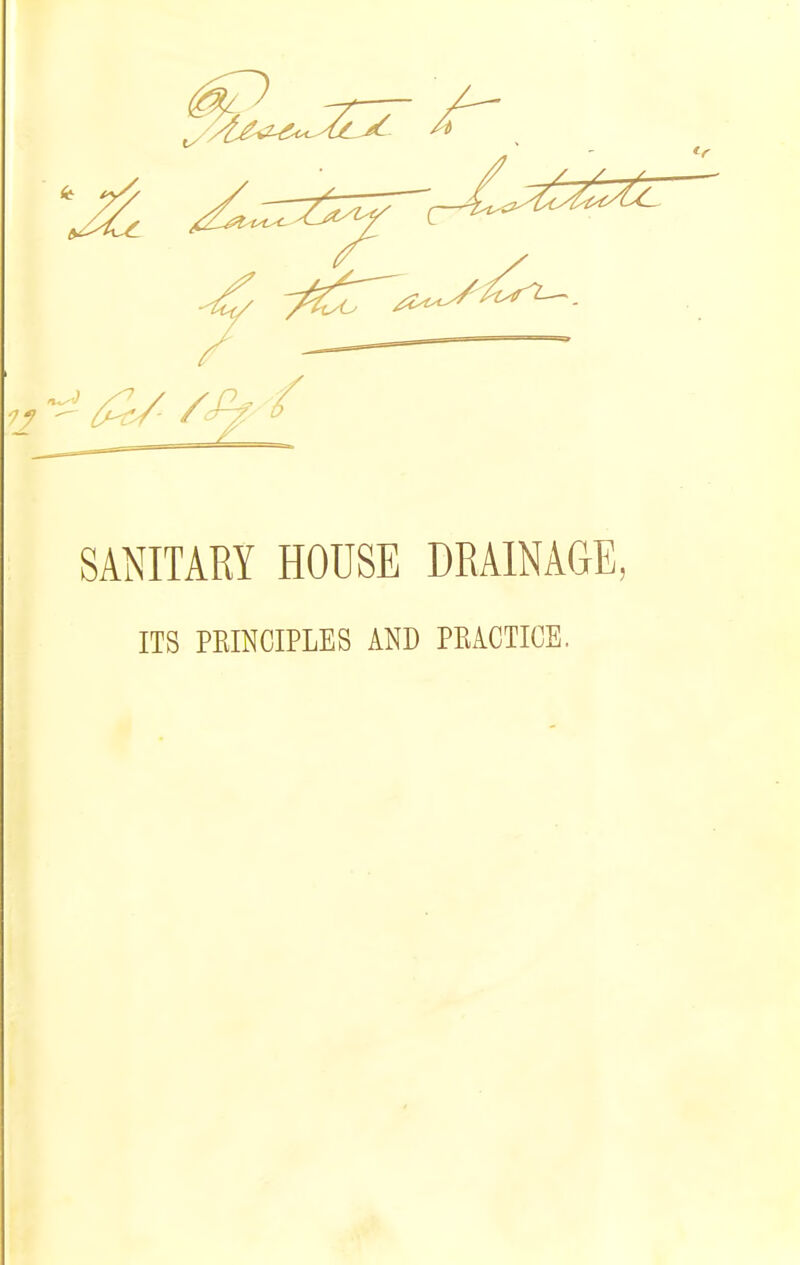 SANITARY HOUSE DRAINAGE, ITS PRINCIPLES AND PRACTICE.