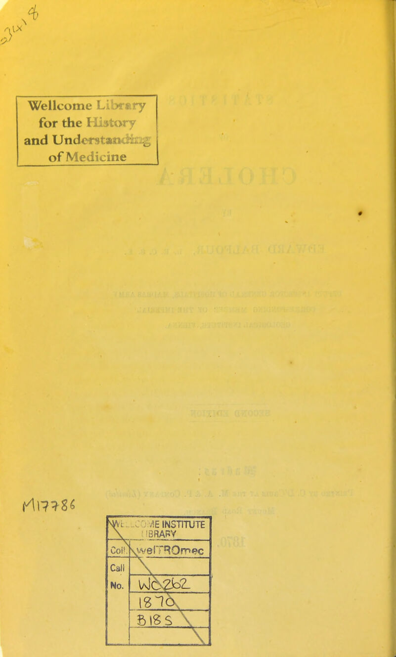 Wellcome Library for the Hiitory and UnderstatKttag of Medicine ^i....C'::AE INSTITUTE \ : IBRARY Coi!. \welTROmec Call No.